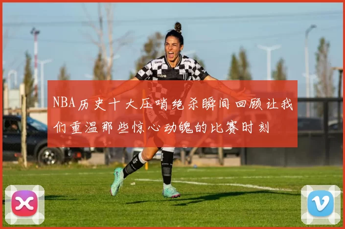 NBA历史十大压哨绝杀瞬间回顾让我们重温那些惊心动魄的比赛时刻