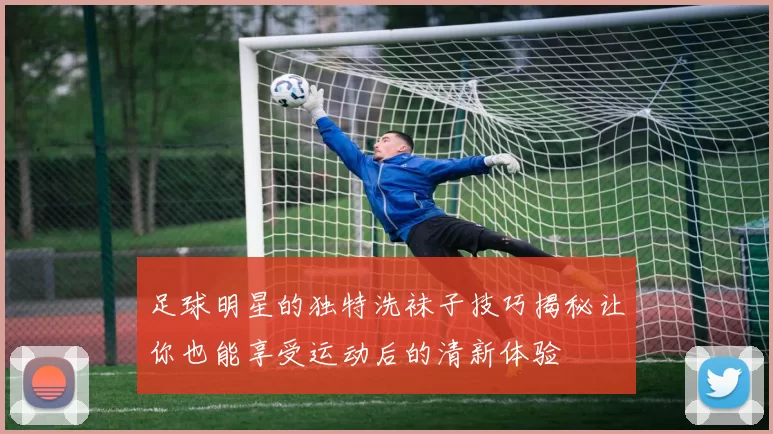 足球明星的独特洗袜子技巧揭秘让你也能享受运动后的清新体验