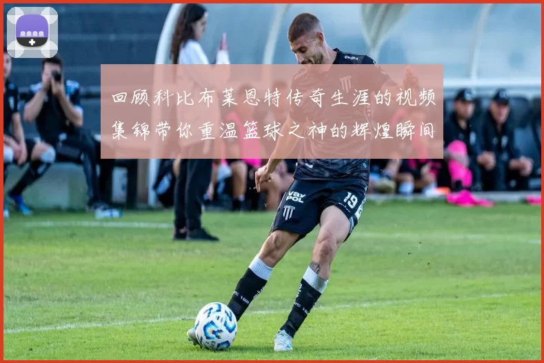 回顾科比布莱恩特传奇生涯的视频集锦带你重温篮球之神的辉煌瞬间