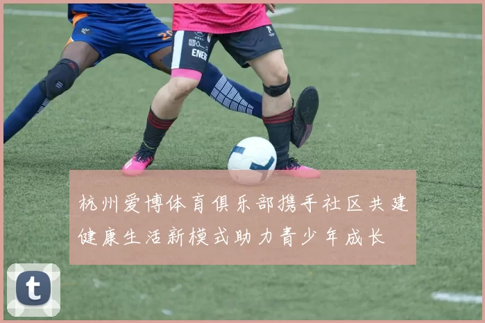 杭州爱博体育俱乐部携手社区共建健康生活新模式助力青少年成长